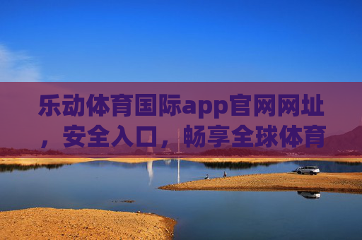 乐动体育国际app官网网址，安全入口，畅享全球体育盛宴，乐动体育国际app，官网安全入口，畅享全球体育盛宴