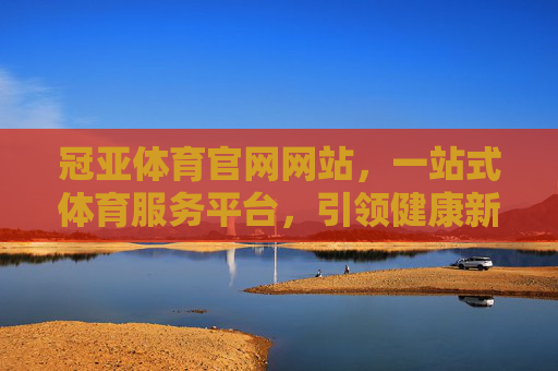 冠亚体育官网网站,一站式体育服务平台,引领健康新生活,冠亚体育,一站式体育服务平台,引领健康新生活 冠亚体育官网网站,一站式体育服务平台,引领健康新生活,冠亚体育,一站式体育服务平台,引领健康新生活