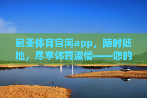 冠亚体育官网app,随时随地,尽享体育激情——您的专属体育服务平台,冠亚体育官网app,随时随地,尽享专属体育激情 冠亚体育官网app,随时随地,尽享体育激情——您的专属体育服务平台,冠亚体育官网app,随时随地,尽享专属体育激情