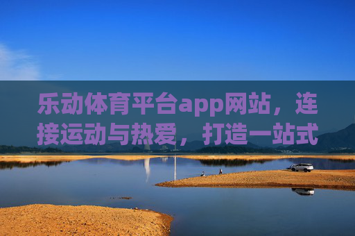 乐动体育平台app网站,连接运动与热爱,打造一站式体育生态体验,乐动体育,连接运动热爱,一站式体育生态体验 乐动体育平台app网站,连接运动与热爱,打造一站式体育生态体验,乐动体育,连接运动热爱,一站式体育生态体验