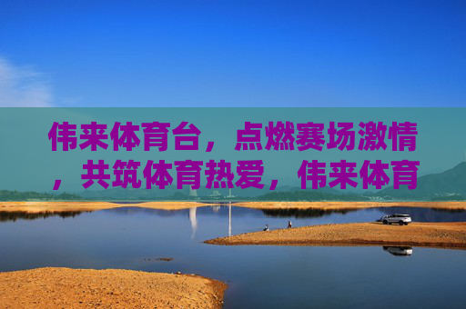 伟来体育台，点燃赛场激情，共筑体育热爱，伟来体育台，激情赛场，热爱共筑