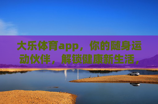 大乐体育app,你的随身运动伙伴,解锁健康新生活,大乐体育app,随身运动伙伴,解锁健康新生活 大乐体育app,你的随身运动伙伴,解锁健康新生活,大乐体育app,随身运动伙伴,解锁健康新生活