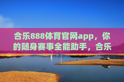 合乐888体育官网app,你的随身赛事全能助手,合乐888体育app,随身赛事全能助手 合乐888体育官网app,你的随身赛事全能助手,合乐888体育app,随身赛事全能助手