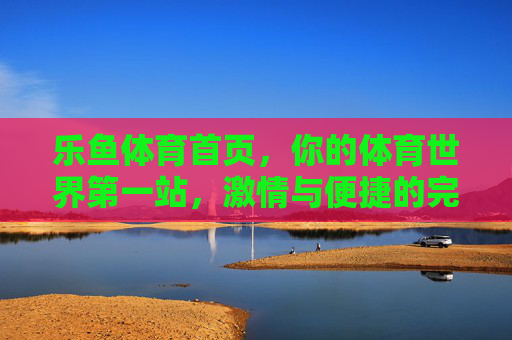 乐鱼体育首页，你的体育世界第一站，激情与便捷的完美融合，乐鱼体育，激情便捷的体育世界第一站