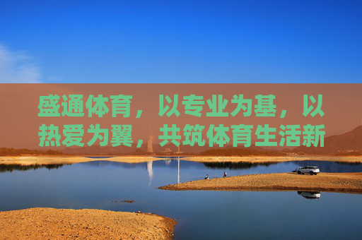 盛通体育,以专业为基,以热爱为翼,共筑体育生活新生态,盛通体育,专业为基,热爱为翼,共筑体育生活新生态 盛通体育,以专业为基,以热爱为翼,共筑体育生活新生态,盛通体育,专业为基,热爱为翼,共筑体育生活新生态