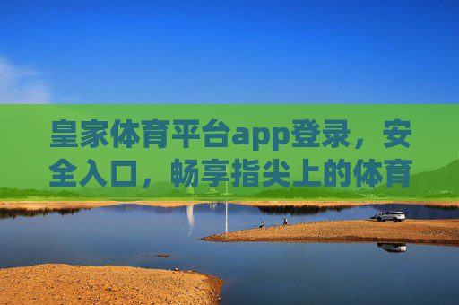 皇家体育平台app登录，安全入口，畅享指尖上的体育激情，皇家体育平台app，安全入口，畅享指尖体育激情
