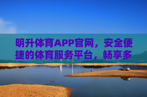 明升体育APP官网,安全便捷的体育服务平台,畅享多元赛事体验,明升体育APP官网,安全便捷,畅享多元赛事体验 明升体育APP官网,安全便捷的体育服务平台,畅享多元赛事体验,明升体育APP官网,安全便捷,畅享多元赛事体验
