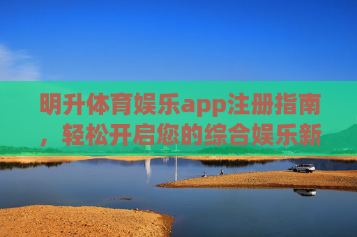 明升体育娱乐app注册指南,轻松开启您的综合娱乐新体验,明升体育娱乐app注册指南,轻松开启综合娱乐新体验 明升体育娱乐app注册指南,轻松开启您的综合娱乐新体验,明升体育娱乐app注册指南,轻松开启综合娱乐新体验