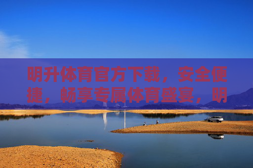 明升体育官方下载,安全便捷,畅享专属体育盛宴,明升体育官方下载,安全便捷畅享专属体育盛宴 明升体育官方下载,安全便捷,畅享专属体育盛宴,明升体育官方下载,安全便捷畅享专属体育盛宴