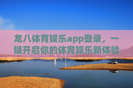 龙八体育娱乐app登录,一键开启你的体育娱乐新体验,龙八体育娱乐app登录,一键开启体育娱乐新体验 龙八体育娱乐app登录,一键开启你的体育娱乐新体验,龙八体育娱乐app登录,一键开启体育娱乐新体验