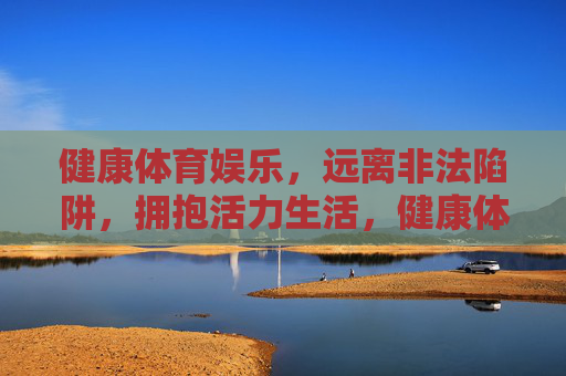健康体育娱乐，远离非法陷阱，拥抱活力生活，健康体育娱乐，远离非法陷阱，拥抱活力生活