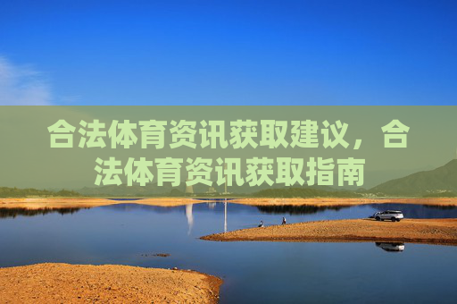 合法体育资讯获取建议,合法体育资讯获取指南 合法体育资讯获取建议,合法体育资讯获取指南