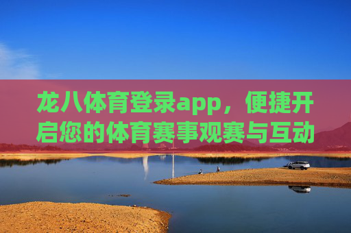 龙八体育登录app,便捷开启您的体育赛事观赛与互动新体验,龙八体育登录app,便捷开启体育赛事观赛互动新体验 龙八体育登录app,便捷开启您的体育赛事观赛与互动新体验,龙八体育登录app,便捷开启体育赛事观赛互动新体验