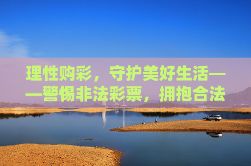 理性购彩,守护美好生活——警惕非法彩票,拥抱合法公益,理性购彩护美好,警惕非法守公益 理性购彩,守护美好生活——警惕非法彩票,拥抱合法公益,理性购彩护美好,警惕非法守公益
