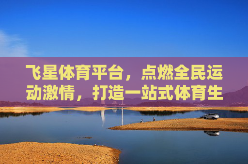 飞星体育平台,点燃全民运动激情,打造一站式体育生态圈,飞星体育平台,点燃全民运动激情,打造一站式体育生态圈 飞星体育平台,点燃全民运动激情,打造一站式体育生态圈,飞星体育平台,点燃全民运动激情,打造一站式体育生态圈
