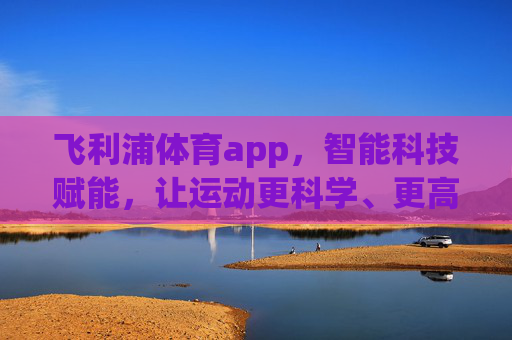 飞利浦体育app,智能科技赋能,让运动更科学、更高效,飞利浦体育app,智能科技赋能科学高效运动 飞利浦体育app,智能科技赋能,让运动更科学、更高效,飞利浦体育app,智能科技赋能科学高效运动