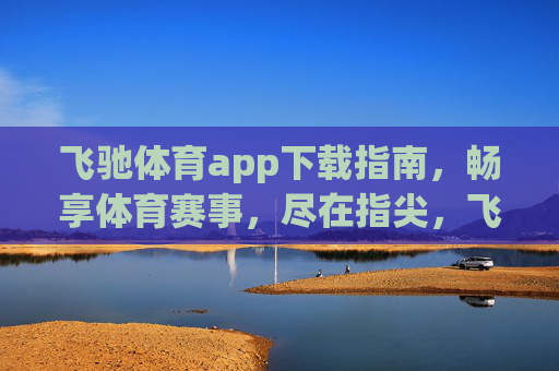 飞驰体育app下载指南,畅享体育赛事,尽在指尖,飞驰体育app下载指南,畅享赛事尽在指尖 飞驰体育app下载指南,畅享体育赛事,尽在指尖,飞驰体育app下载指南,畅享赛事尽在指尖