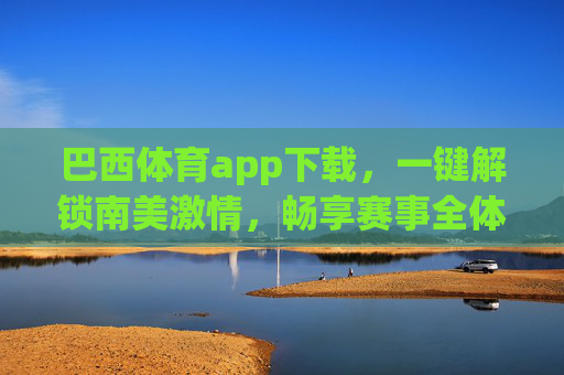 巴西体育app下载,一键解锁南美激情,畅享赛事全体验 巴西体育app下载,一键解锁南美激情,畅享赛事全体验