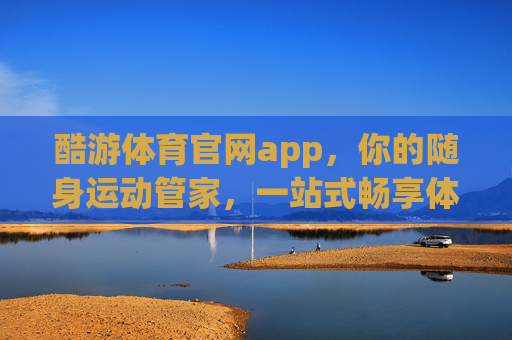酷游体育官网app,你的随身运动管家,一站式畅享体育乐趣,酷游体育APP,随身运动管家,一站式畅享体育乐趣 酷游体育官网app,你的随身运动管家,一站式畅享体育乐趣,酷游体育APP,随身运动管家,一站式畅享体育乐趣