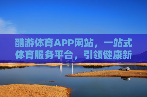 酷游体育APP网站,一站式体育服务平台,引领健康新生活,酷游体育APP,一站式体育服务平台,引领健康新生活 酷游体育APP网站,一站式体育服务平台,引领健康新生活,酷游体育APP,一站式体育服务平台,引领健康新生活