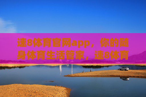 速8体育官网app,你的随身体育生活管家,速8体育app,你的随身体育生活管家 速8体育官网app,你的随身体育生活管家,速8体育app,你的随身体育生活管家