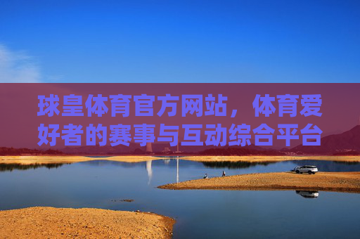 球皇体育官方网站,体育爱好者的赛事与互动综合平台 球皇体育官方网站,体育爱好者的赛事与互动综合平台