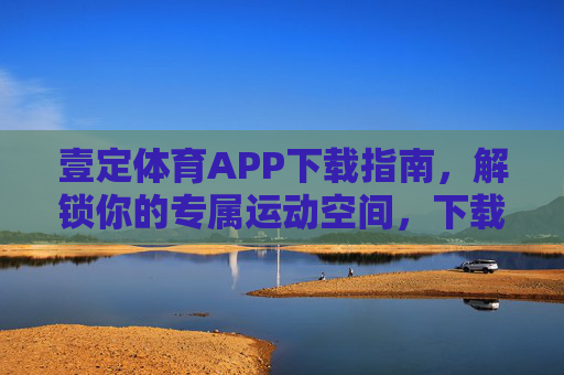 壹定体育APP下载指南,解锁你的专属运动空间,下载壹定体育APP,解锁专属运动空间 壹定体育APP下载指南,解锁你的专属运动空间,下载壹定体育APP,解锁专属运动空间