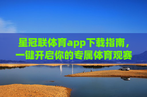 星冠联体育app下载指南,一键开启你的专属体育观赛与互动体验,星冠联体育app下载指南,一键开启专属体育观赛互动体验 星冠联体育app下载指南,一键开启你的专属体育观赛与互动体验,星冠联体育app下载指南,一键开启专属体育观赛互动体验