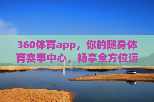 360体育app,你的随身体育赛事中心,畅享全方位运动体验,360体育app,随身体育赛事中心,畅享全方位运动体验 360体育app,你的随身体育赛事中心,畅享全方位运动体验,360体育app,随身体育赛事中心,畅享全方位运动体验