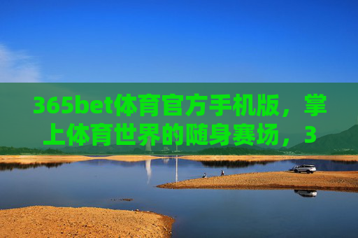 365bet体育官方手机版,掌上体育世界的随身赛场,365bet体育官方手机版,掌上随身赛场 365bet体育官方手机版,掌上体育世界的随身赛场,365bet体育官方手机版,掌上随身赛场