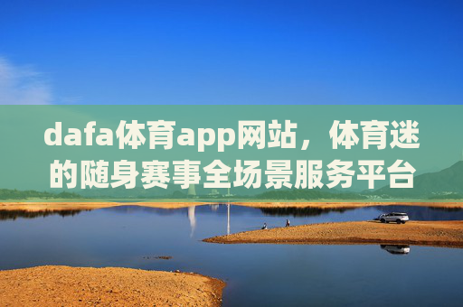 dafa体育app网站,体育迷的随身赛事全场景服务平台,dafa体育app网站,体育迷的随身全场景赛事服务平台 dafa体育app网站,体育迷的随身赛事全场景服务平台,dafa体育app网站,体育迷的随身全场景赛事服务平台