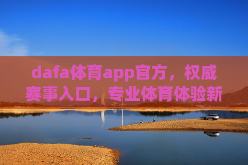 dafa体育app官方，权威赛事入口，专业体育体验新标杆，dafa体育app官方，权威赛事入口，专业体育体验新标杆