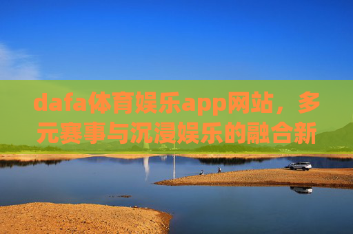 dafa体育娱乐app网站,多元赛事与沉浸娱乐的融合新体验,dafa体育娱乐APP,多元赛事与沉浸娱乐融合新体验 dafa体育娱乐app网站,多元赛事与沉浸娱乐的融合新体验,dafa体育娱乐APP,多元赛事与沉浸娱乐融合新体验