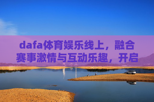 dafa体育娱乐线上,融合赛事激情与互动乐趣,开启体育娱乐新体验,dafa体育娱乐线上,融合赛事激情与互动乐趣,开启体育娱乐新体验 dafa体育娱乐线上,融合赛事激情与互动乐趣,开启体育娱乐新体验,dafa体育娱乐线上,融合赛事激情与互动乐趣,开启体育娱乐新体验