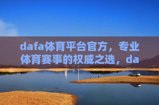 dafa体育平台官方，专业体育赛事的权威之选，dafa体育平台官方，专业体育赛事权威之选