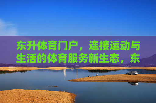 东升体育门户,连接运动与生活的体育服务新生态,东升体育门户,连接运动与生活的体育服务新生态 东升体育门户,连接运动与生活的体育服务新生态,东升体育门户,连接运动与生活的体育服务新生态