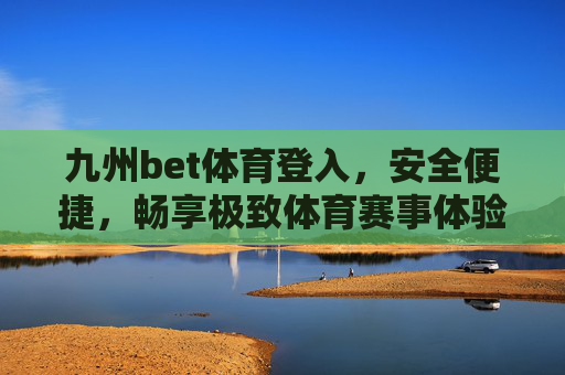 九州bet体育登入,安全便捷,畅享极致体育赛事体验,九州bet体育,安全便捷登入,畅享极致赛事体验 九州bet体育登入,安全便捷,畅享极致体育赛事体验,九州bet体育,安全便捷登入,畅享极致赛事体验