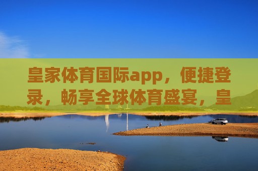 皇家体育国际app,便捷登录,畅享全球体育盛宴,皇家体育国际app,便捷登录,畅享全球体育盛宴 皇家体育国际app,便捷登录,畅享全球体育盛宴,皇家体育国际app,便捷登录,畅享全球体育盛宴