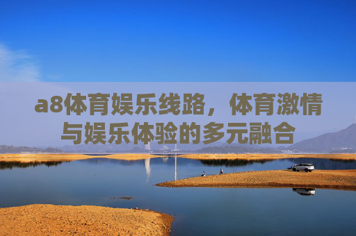 a8体育娱乐线路,体育激情与娱乐体验的多元融合 a8体育娱乐线路,体育激情与娱乐体验的多元融合