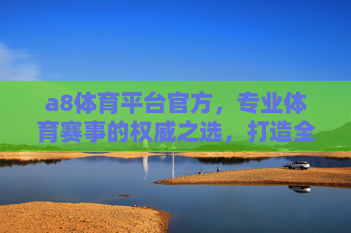 a8体育平台官方,专业体育赛事的权威之选,打造全方位体育体验,a8体育平台官方,专业权威赛事,全方位体育体验之选 a8体育平台官方,专业体育赛事的权威之选,打造全方位体育体验,a8体育平台官方,专业权威赛事,全方位体育体验之选