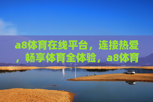 a8体育在线平台,连接热爱,畅享体育全体验,a8体育在线平台,连接热爱,畅享体育全体验 a8体育在线平台,连接热爱,畅享体育全体验,a8体育在线平台,连接热爱,畅享体育全体验