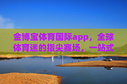 金博宝体育国际app，全球体育迷的指尖赛场，一站式沉浸式体验新主场，金博宝体育国际app，全球体育迷的指尖沉浸式赛场