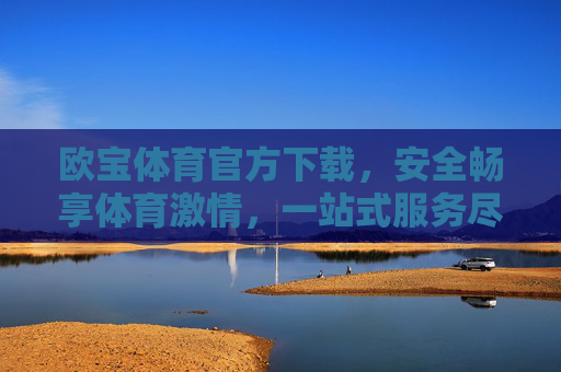 欧宝体育官方下载,安全畅享体育激情,一站式服务尽在掌握,欧宝体育官方下载,安全畅享激情,一站式服务尽掌握 欧宝体育官方下载,安全畅享体育激情,一站式服务尽在掌握,欧宝体育官方下载,安全畅享激情,一站式服务尽掌握
