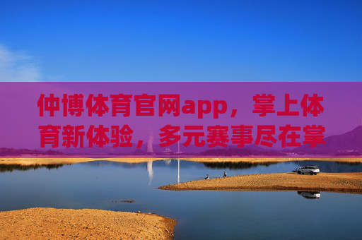 仲博体育官网app,掌上体育新体验,多元赛事尽在掌握 仲博体育官网app,掌上体育新体验,多元赛事尽在掌握