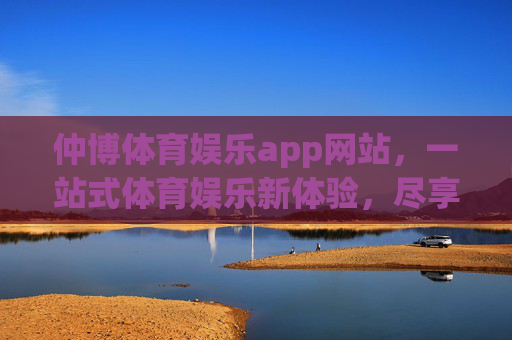 仲博体育娱乐app网站,一站式体育娱乐新体验,尽享激情与便捷,仲博体育娱乐app,一站式体育娱乐新体验,尽享激情便捷 仲博体育娱乐app网站,一站式体育娱乐新体验,尽享激情与便捷,仲博体育娱乐app,一站式体育娱乐新体验,尽享激情便捷