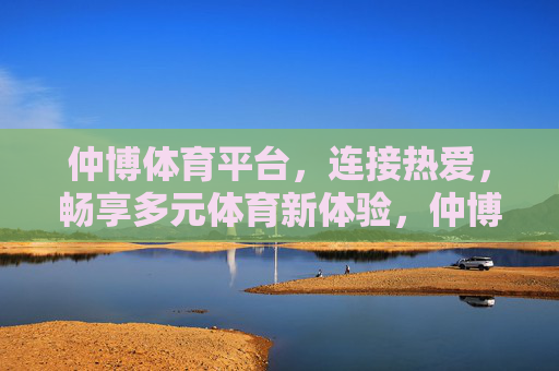 仲博体育平台,连接热爱,畅享多元体育新体验,仲博体育平台,连接热爱,畅享多元体育新体验 仲博体育平台,连接热爱,畅享多元体育新体验,仲博体育平台,连接热爱,畅享多元体育新体验