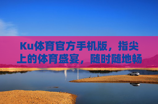 Ku体育官方手机版,指尖上的体育盛宴,随时随地畅享赛事激情,Ku体育官方手机版,指尖上的体育盛宴 Ku体育官方手机版,指尖上的体育盛宴,随时随地畅享赛事激情,Ku体育官方手机版,指尖上的体育盛宴