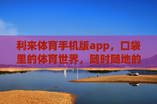 利来体育手机版app，口袋里的体育世界，随时随地的激情主场，利来体育手机版，口袋里的激情主场