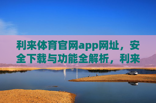 利来体育官网app网址,安全下载与功能全解析,利来体育官网app网址,安全下载与功能全解析 利来体育官网app网址,安全下载与功能全解析,利来体育官网app网址,安全下载与功能全解析