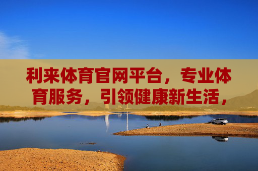 利来体育官网平台,专业体育服务,引领健康新生活,利来体育官网,专业服务引领健康新生活 利来体育官网平台,专业体育服务,引领健康新生活,利来体育官网,专业服务引领健康新生活